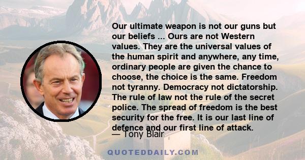 Our ultimate weapon is not our guns but our beliefs ... Ours are not Western values. They are the universal values of the human spirit and anywhere, any time, ordinary people are given the chance to choose, the choice