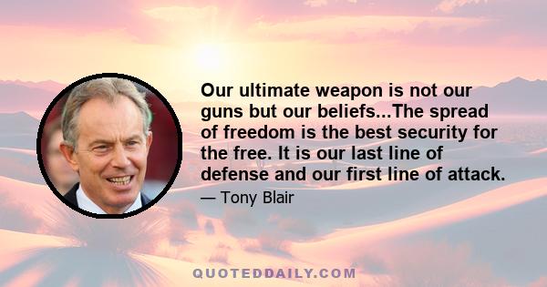 Our ultimate weapon is not our guns but our beliefs...The spread of freedom is the best security for the free. It is our last line of defense and our first line of attack.