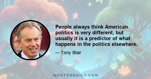 People always think American politics is very different, but usually it is a predictor of what happens in the politics elsewhere.