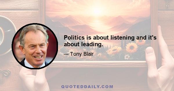 Politics is about listening and it's about leading.