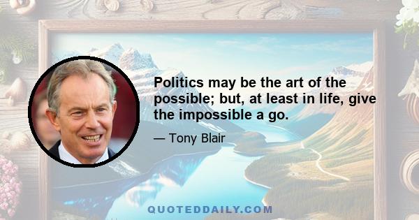 Politics may be the art of the possible; but, at least in life, give the impossible a go.