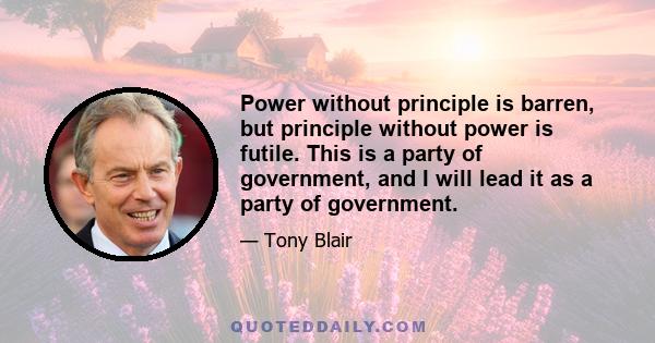 Power without principle is barren, but principle without power is futile. This is a party of government, and I will lead it as a party of government.