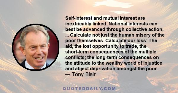 Self-interest and mutual interest are inextricably linked. National interests can best be advanced through collective action, ... Calculate not just the human misery of the poor themselves. Calculate our loss: The aid,