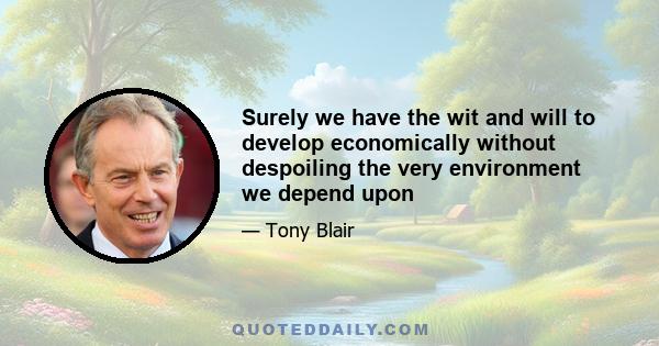 Surely we have the wit and will to develop economically without despoiling the very environment we depend upon