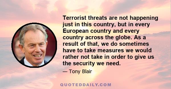 Terrorist threats are not happening just in this country, but in every European country and every country across the globe. As a result of that, we do sometimes have to take measures we would rather not take in order to 