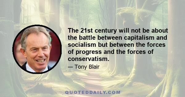 The 21st century will not be about the battle between capitalism and socialism but between the forces of progress and the forces of conservatism.