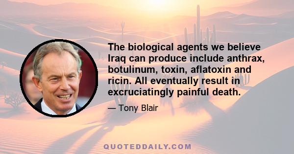 The biological agents we believe Iraq can produce include anthrax, botulinum, toxin, aflatoxin and ricin. All eventually result in excruciatingly painful death.