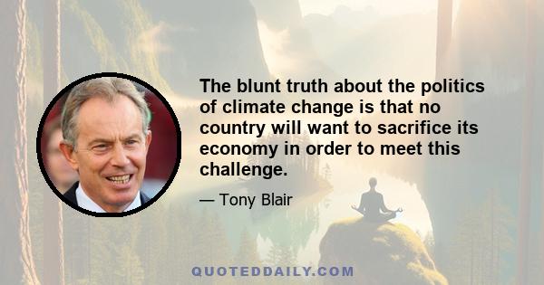 The blunt truth about the politics of climate change is that no country will want to sacrifice its economy in order to meet this challenge.