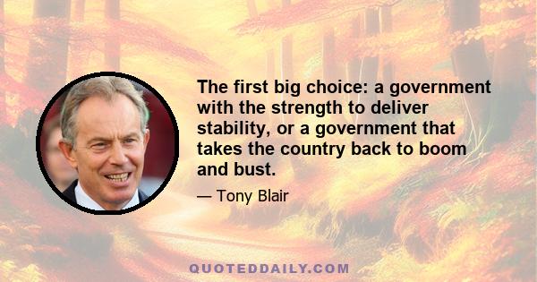 The first big choice: a government with the strength to deliver stability, or a government that takes the country back to boom and bust.