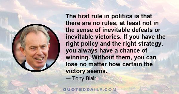 The first rule in politics is that there are no rules, at least not in the sense of inevitable defeats or inevitable victories. If you have the right policy and the right strategy, you always have a chance of winning.