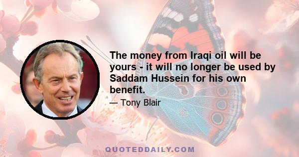 The money from Iraqi oil will be yours - it will no longer be used by Saddam Hussein for his own benefit.