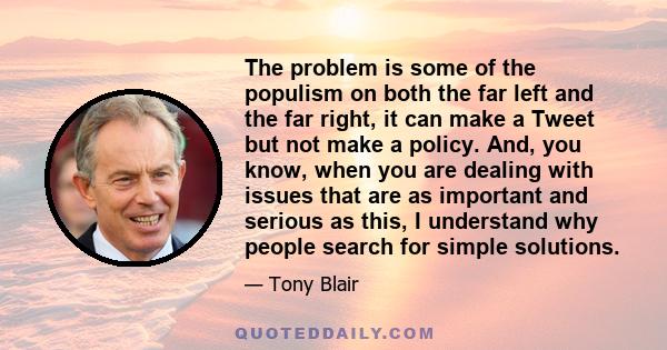 The problem is some of the populism on both the far left and the far right, it can make a Tweet but not make a policy. And, you know, when you are dealing with issues that are as important and serious as this, I