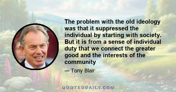 The problem with the old ideology was that it suppressed the individual by starting with society. But it is from a sense of individual duty that we connect the greater good and the interests of the community