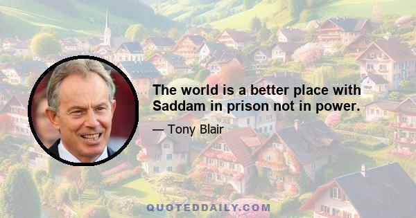 The world is a better place with Saddam in prison not in power.