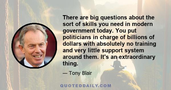 There are big questions about the sort of skills you need in modern government today. You put politicians in charge of billions of dollars with absolutely no training and very little support system around them. It's an