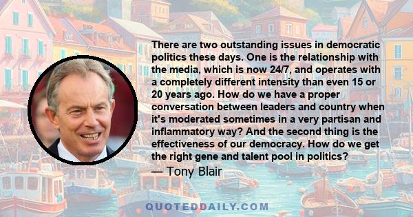 There are two outstanding issues in democratic politics these days. One is the relationship with the media, which is now 24/7, and operates with a completely different intensity than even 15 or 20 years ago. How do we