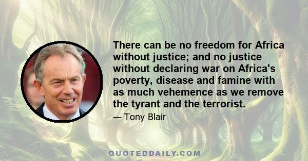 There can be no freedom for Africa without justice; and no justice without declaring war on Africa's poverty, disease and famine with as much vehemence as we remove the tyrant and the terrorist.