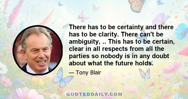 There has to be certainty and there has to be clarity. There can't be ambiguity, .. This has to be certain, clear in all respects from all the parties so nobody is in any doubt about what the future holds.