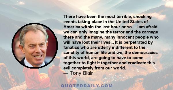 There have been the most terrible, shocking events taking place in the United States of America within the last hour or so... I am afraid we can only imagine the terror and the carnage there and the many, many innocent