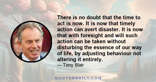 There is no doubt that the time to act is now. It is now that timely action can avert disaster. It is now that with foresight and will such action can be taken without disturbing the essence of our way of life, by