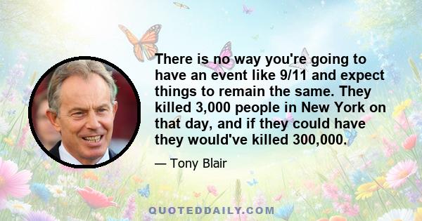 There is no way you're going to have an event like 9/11 and expect things to remain the same. They killed 3,000 people in New York on that day, and if they could have they would've killed 300,000.