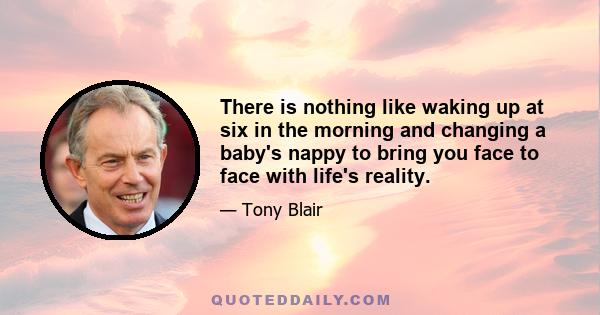 There is nothing like waking up at six in the morning and changing a baby's nappy to bring you face to face with life's reality.