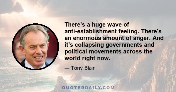 There's a huge wave of anti-establishment feeling. There's an enormous amount of anger. And it's collapsing governments and political movements across the world right now.