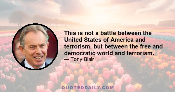 This is not a battle between the United States of America and terrorism, but between the free and democratic world and terrorism.