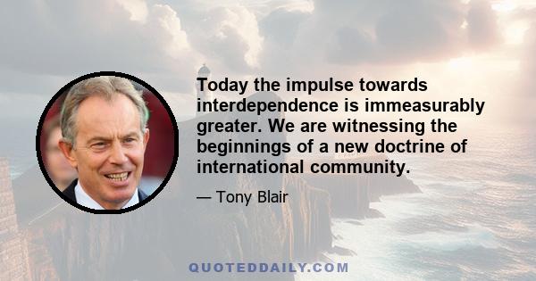 Today the impulse towards interdependence is immeasurably greater. We are witnessing the beginnings of a new doctrine of international community.