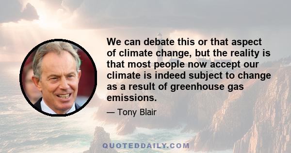 We can debate this or that aspect of climate change, but the reality is that most people now accept our climate is indeed subject to change as a result of greenhouse gas emissions.