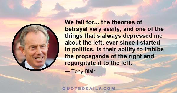 We fall for... the theories of betrayal very easily, and one of the things that's always depressed me about the left, ever since I started in politics, is their ability to imbibe the propaganda of the right and