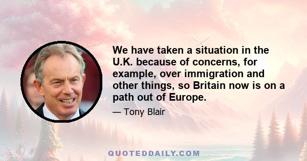 We have taken a situation in the U.K. because of concerns, for example, over immigration and other things, so Britain now is on a path out of Europe.