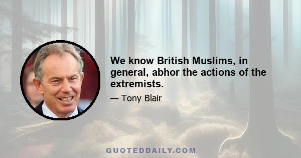 We know British Muslims, in general, abhor the actions of the extremists.