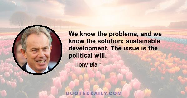 We know the problems, and we know the solution: sustainable development. The issue is the political will.