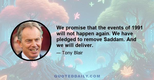 We promise that the events of 1991 will not happen again. We have pledged to remove Saddam. And we will deliver.