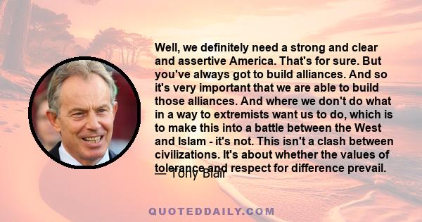 Well, we definitely need a strong and clear and assertive America. That's for sure. But you've always got to build alliances. And so it's very important that we are able to build those alliances. And where we don't do