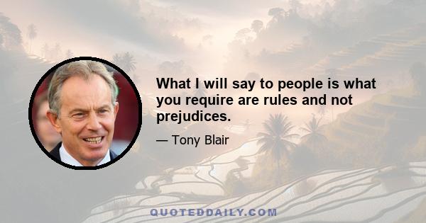 What I will say to people is what you require are rules and not prejudices.