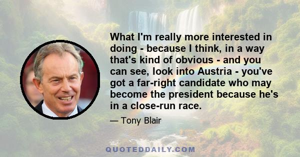 What I'm really more interested in doing - because I think, in a way that's kind of obvious - and you can see, look into Austria - you've got a far-right candidate who may become the president because he's in a