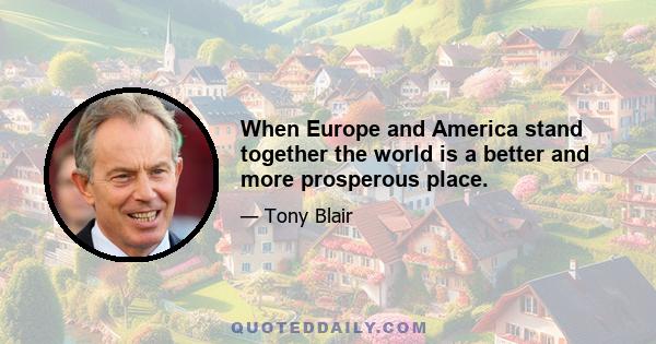 When Europe and America stand together the world is a better and more prosperous place.