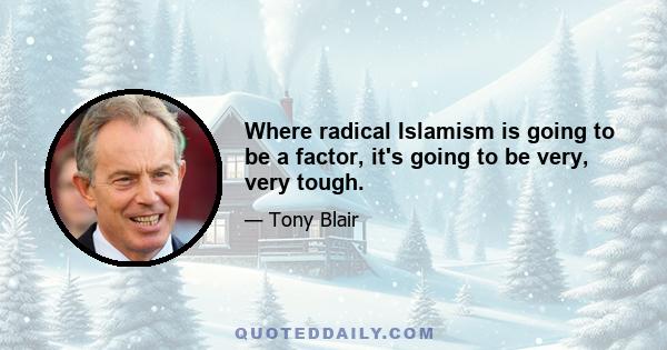 Where radical Islamism is going to be a factor, it's going to be very, very tough.