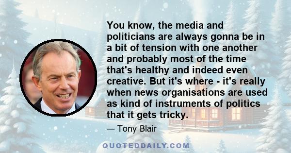 You know, the media and politicians are always gonna be in a bit of tension with one another and probably most of the time that's healthy and indeed even creative. But it's where - it's really when news organisations