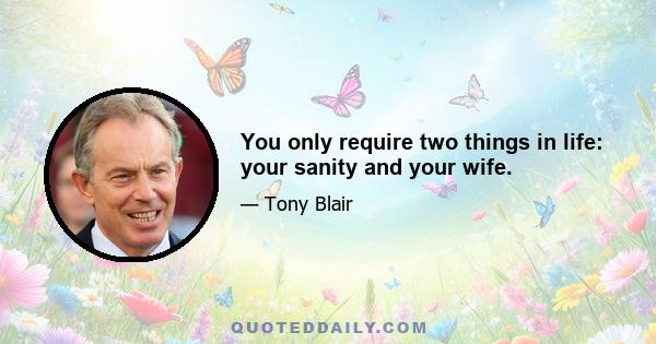 You only require two things in life: your sanity and your wife.