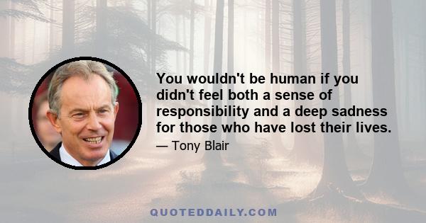 You wouldn't be human if you didn't feel both a sense of responsibility and a deep sadness for those who have lost their lives.