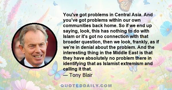 You've got problems in Central Asia. And you've got problems within our own communities back home. So if we end up saying, look, this has nothing to do with Islam or it's got no connection with that broader question,