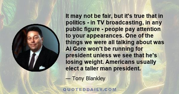 It may not be fair, but it's true that in politics - in TV broadcasting, in any public figure - people pay attention to your appearances. One of the things we were all talking about was Al Gore won't be running for