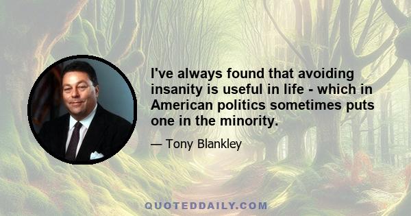 I've always found that avoiding insanity is useful in life - which in American politics sometimes puts one in the minority.