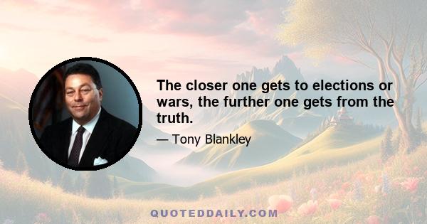 The closer one gets to elections or wars, the further one gets from the truth.