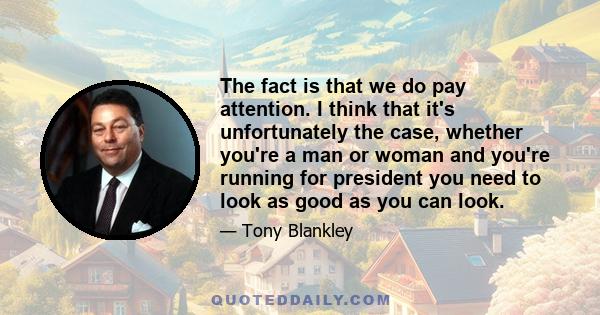 The fact is that we do pay attention. I think that it's unfortunately the case, whether you're a man or woman and you're running for president you need to look as good as you can look.