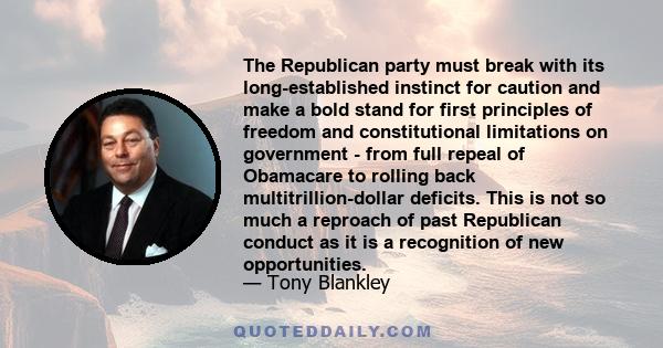 The Republican party must break with its long-established instinct for caution and make a bold stand for first principles of freedom and constitutional limitations on government - from full repeal of Obamacare to