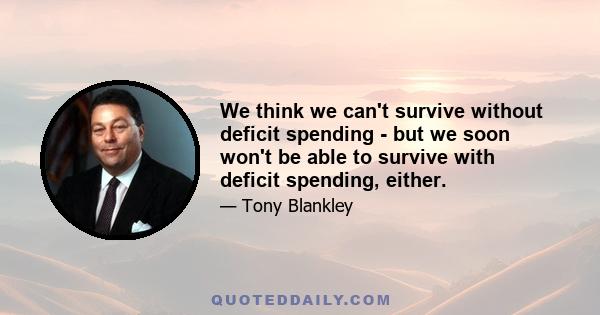 We think we can't survive without deficit spending - but we soon won't be able to survive with deficit spending, either.